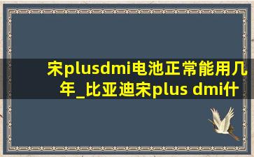宋plusdmi电池正常能用几年_比亚迪宋plus dmi什么电池